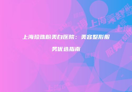 上海珍珠粉美白医院：美容整形服务优选指南