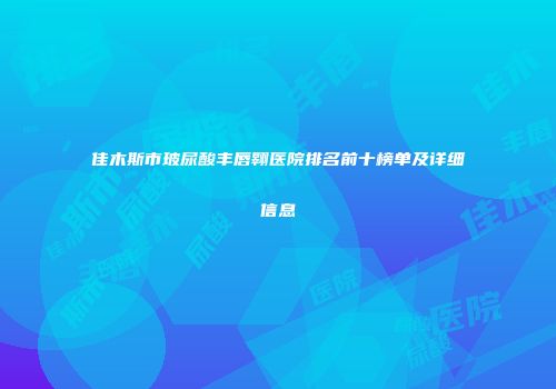 佳木斯市玻尿酸丰唇翱医院排名前十榜单及详细信息