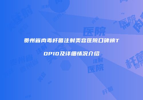 贵州省肉毒杆菌注射美容医院口碑榜TOP10及详细情况介绍