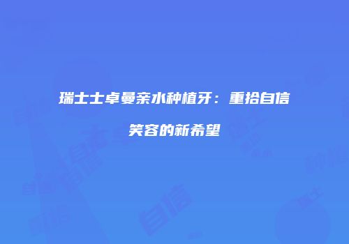 瑞士士卓曼亲水种植牙：重拾自信笑容的新希望