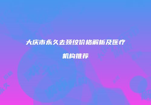 大庆市永久去颈纹价格解析及医疗机构推荐