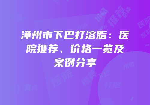 漳州市下巴打溶脂：医院推荐、价格一览及案例分享