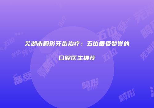 芜湖市畸形牙齿治疗：五位备受赞誉的口腔医生推荐