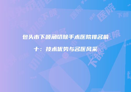 包头市下颌角切除手术医院排名前十：技术优势与名医风采