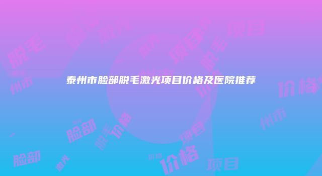 泰州市脸部脱毛激光项目价格及医院推荐