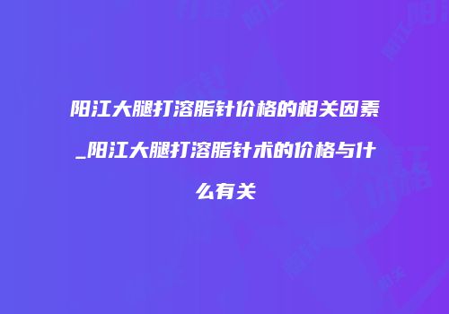 阳江大腿打溶脂针价格的相关因素_阳江大腿打溶脂针术的价格与什么有关