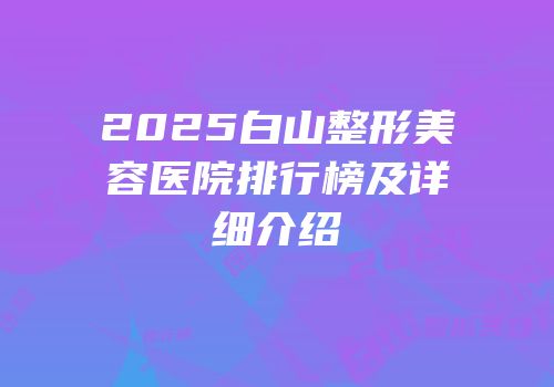2025白山整形美容医院排行榜及详细介绍