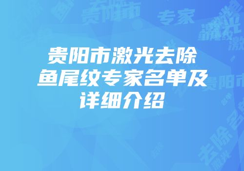 贵阳市激光去除鱼尾纹专家名单及详细介绍