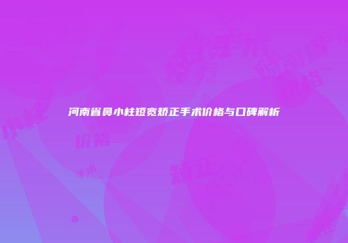 河南省鼻小柱短宽矫正手术价格与口碑解析