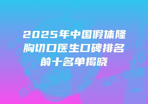 2025年中国假体隆胸切口医生口碑排名前十名单揭晓