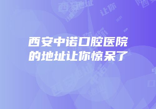 西安中诺口腔医院的地址让你惊呆了