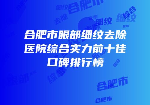 合肥市眼部细纹去除医院综合实力前十佳口碑排行榜