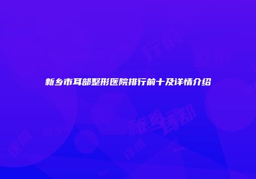 新乡市耳部整形医院排行前十及详情介绍