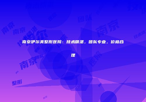 南京伊尔美整形医院：技术精湛，团队专业，价格合理