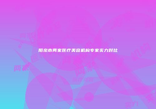 阳泉市两家医疗美容机构专家实力对比