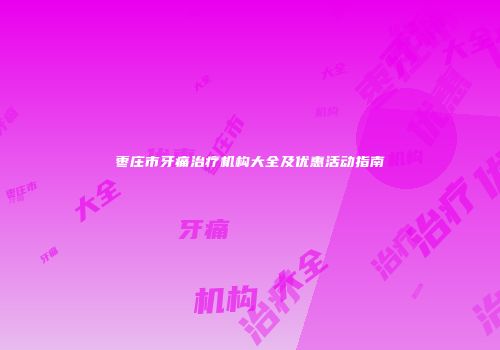 枣庄市牙痛治疗机构大全及优惠活动指南
