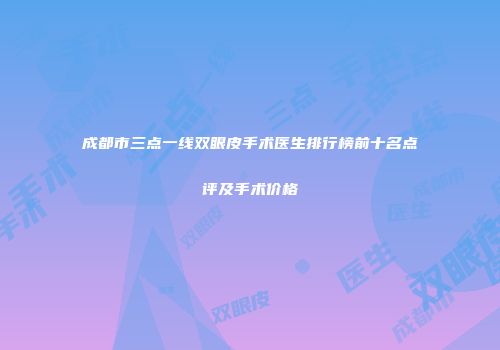 成都市三点一线双眼皮手术医生排行榜前十名点评及手术价格