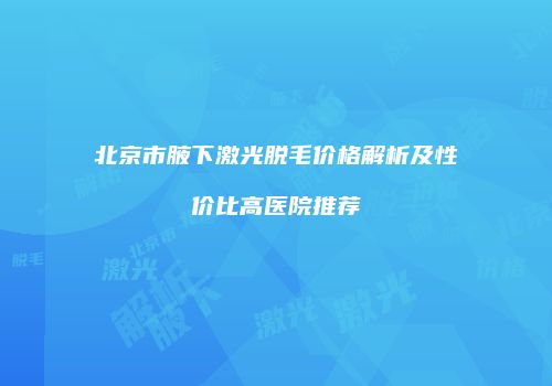 北京市腋下激光脱毛价格解析及性价比高医院推荐