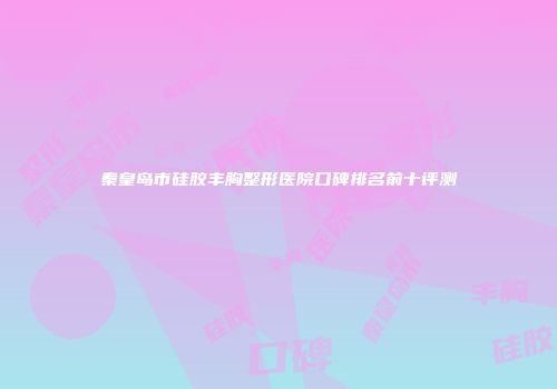 秦皇岛市硅胶丰胸整形医院口碑排名前十评测