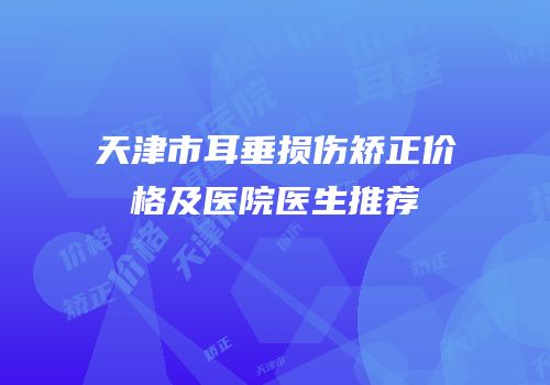 天津市耳垂损伤矫正价格及医院医生推荐