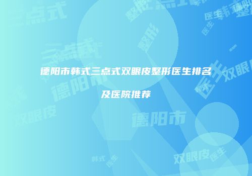 德阳市韩式三点式双眼皮整形医生排名及医院推荐