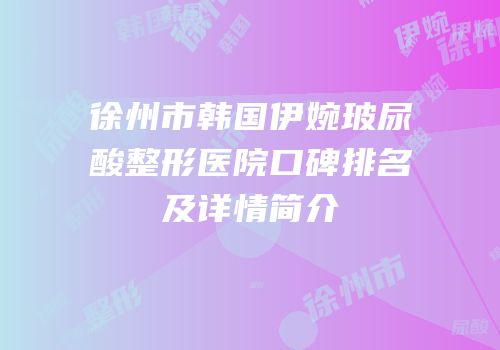 徐州市韩国伊婉玻尿酸整形医院口碑排名及详情简介