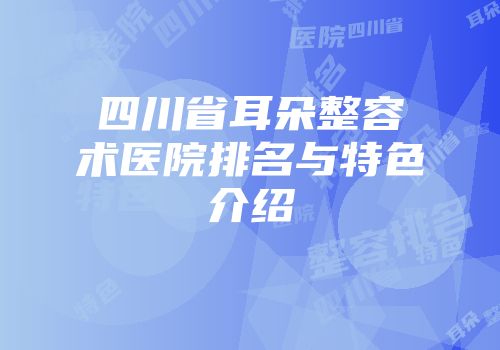 四川省耳朵整容术医院排名与特色介绍