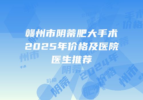 赣州市阴蒂肥大手术2025年价格及医院医生推荐