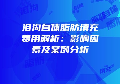 泪沟自体脂肪填充费用解析：影响因素及案例分析
