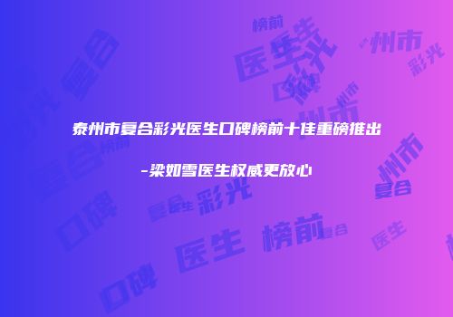泰州市复合彩光医生口碑榜前十佳重磅推出-梁如雪医生权威更放心