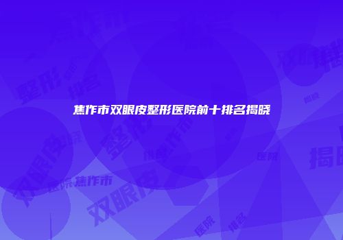 焦作市双眼皮整形医院前十排名揭晓
