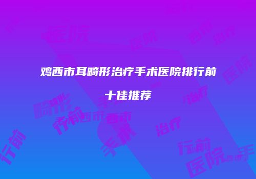鸡西市耳畸形治疗手术医院排行前十佳推荐