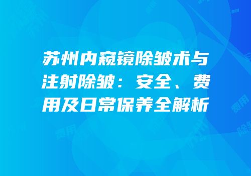 苏州内窥镜除皱术与注射除皱：安全、费用及日常保养全解析