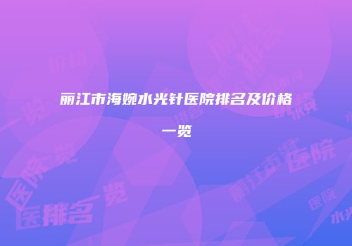 丽江市海婉水光针医院排名及价格一览