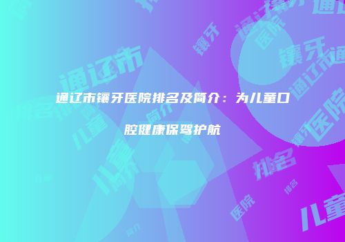 通辽市镶牙医院排名及简介：为儿童口腔健康保驾护航