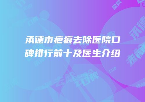 承德市疤痕去除医院口碑排行前十及医生介绍