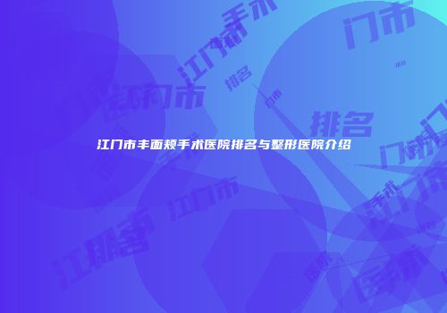 江门市丰面颊手术医院排名与整形医院介绍