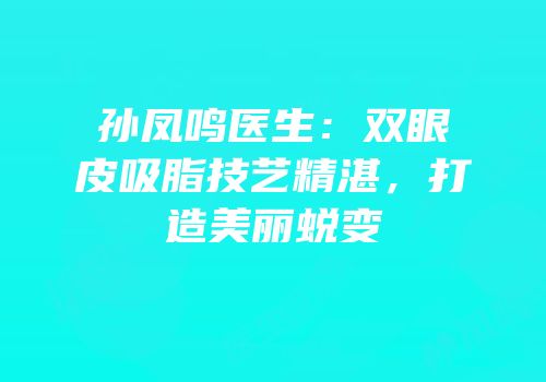 孙凤鸣医生：双眼皮吸脂技艺精湛，打造美丽蜕变