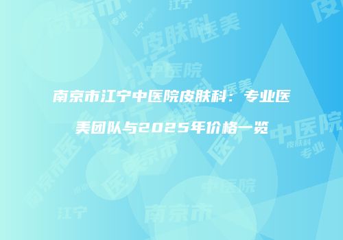 南京市江宁中医院皮肤科：专业医美团队与2025年价格一览