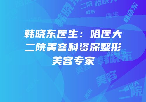 韩晓东医生：哈医大二院美容科资深整形美容专家