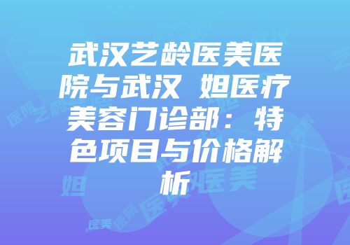 武汉艺龄医美医院与武汉媄妲医疗美容门诊部：特色项目与价格解析