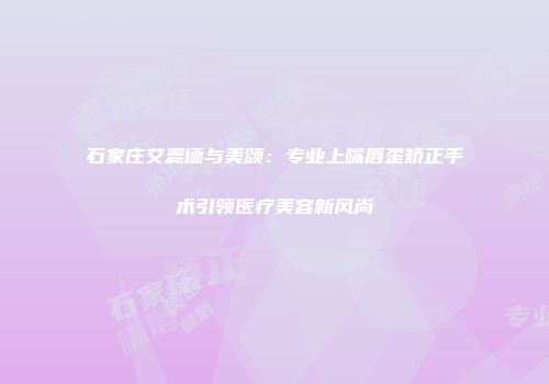 石家庄艾麦德与美颂：专业上嘴唇歪矫正手术引领医疗美容新风尚