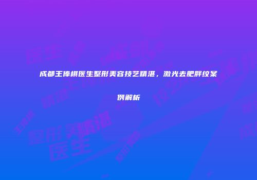 成都王俸棋医生整形美容技艺精湛，激光去肥胖纹案例解析