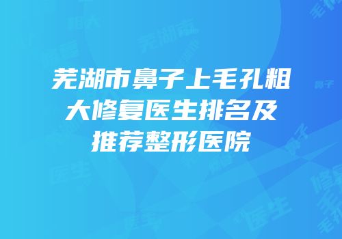 芜湖市鼻子上毛孔粗大修复医生排名及推荐整形医院