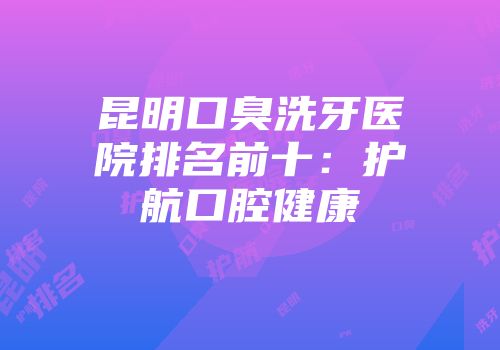 昆明口臭洗牙医院排名前十：护航口腔健康