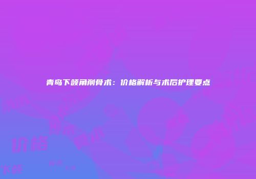 青岛下颌角削骨术：价格解析与术后护理要点