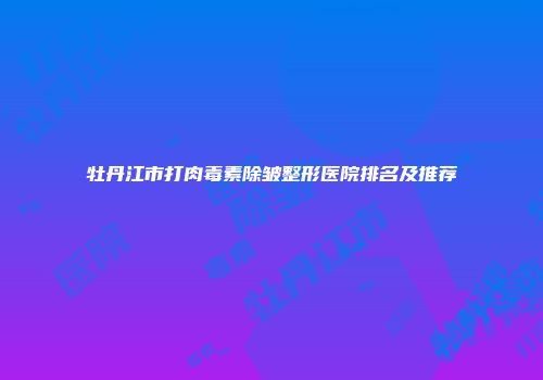 牡丹江市打肉毒素除皱整形医院排名及推荐