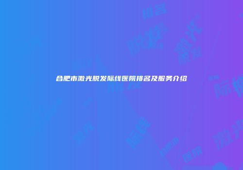 合肥市激光脱发际线医院排名及服务介绍