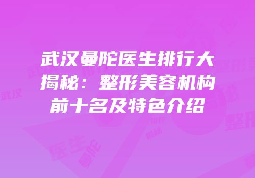 武汉曼陀医生排行大揭秘：整形美容机构前十名及特色介绍