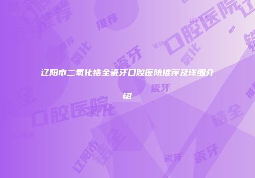 辽阳市二氧化锆全瓷牙口腔医院推荐及详细介绍